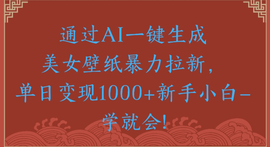 通过AI一键生成，美女壁纸暴力拉新，单日变现1000+新手小白一学就会!-创途网