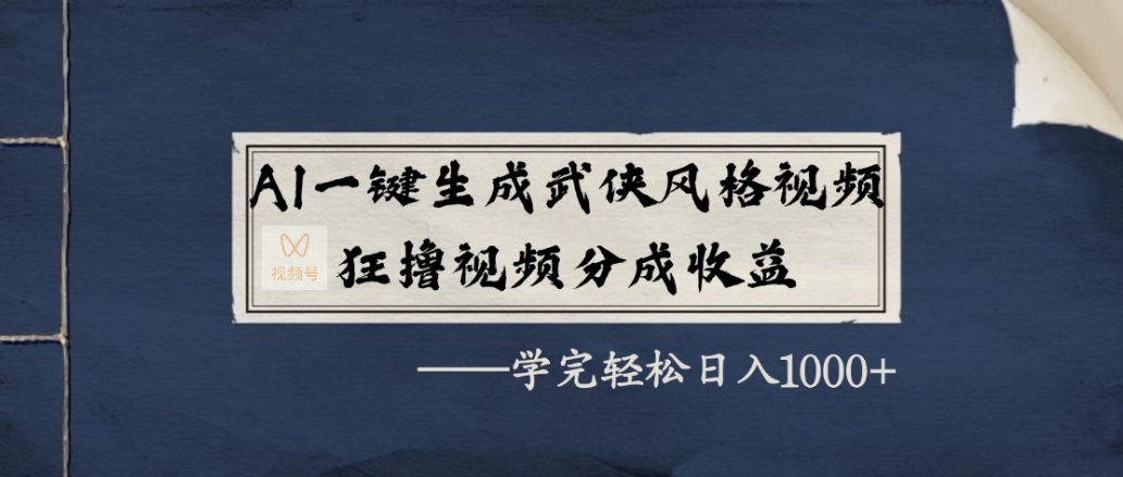 AI一键生成武侠风格视频，狂赞视频号分成收益，学完轻松日入1000+-创途网