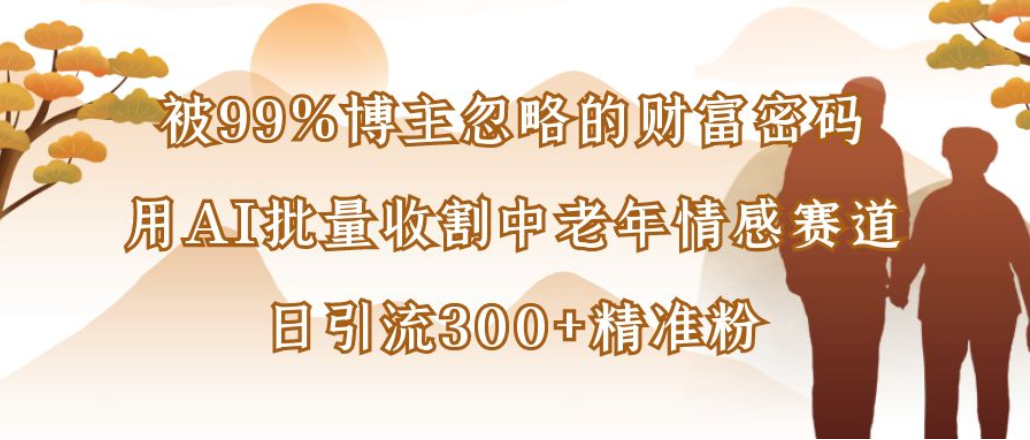 博主99%忽略的财富密码：用AI批量收割中老年情感赛道，日引流300+精准粉-创途网