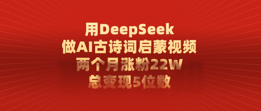 用DeepSeek做AI古诗词启蒙视频，两个月涨粉22W，总共变现5位数-创途网