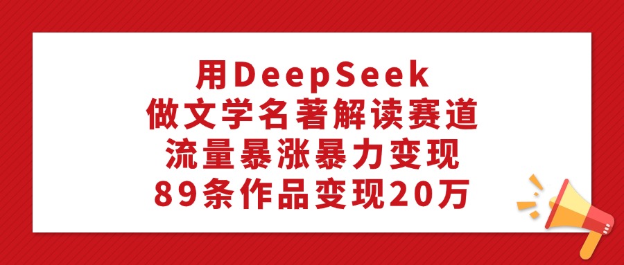 利用DeepSeek做文学名著解读赛道,流量暴涨暴力变现,89条作品变现20万-创途网