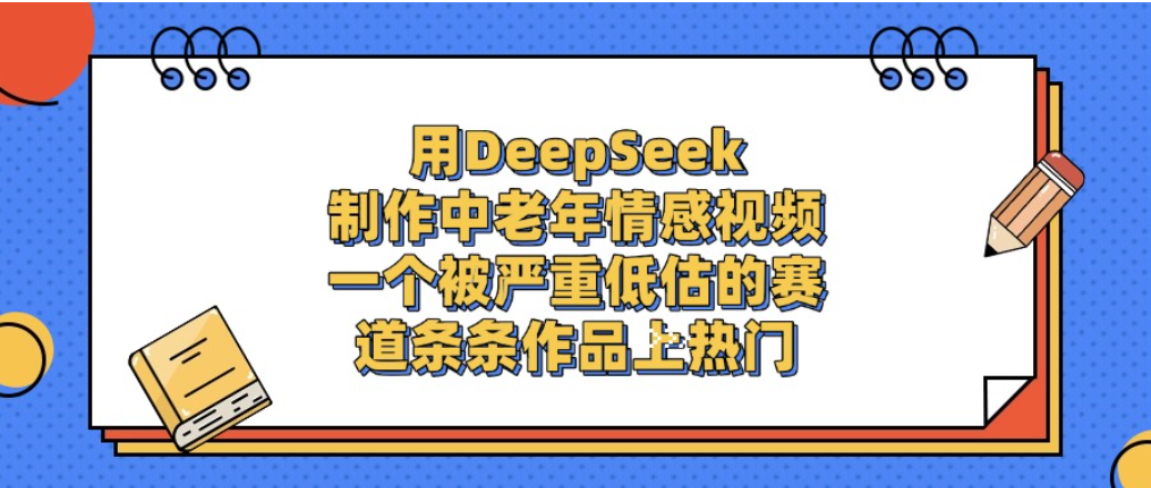 一个被严重低估的赛道，用DeepSeek制作中老年情感视频，条条作品上热门!-创途网